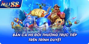 Bắn cá H5 đổi thưởng trực tiếp trên trình duyệt