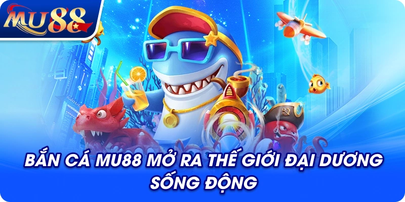 Bắn cá MU88 mở ra thế giới đại dương sống động