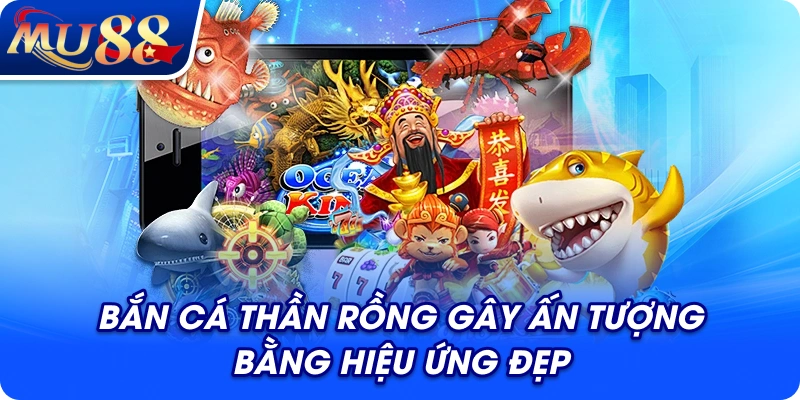 Bắn cá Thần Rồng gây ấn tượng bằng hiệu ứng đẹp
