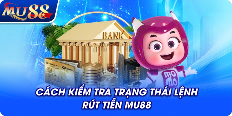 Cách kiểm tra trạng thái lệnh rút tiền MU88