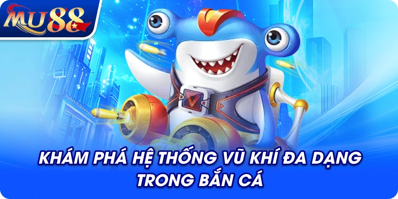 Khám phá hệ thống vũ khí đa dạng trong bắn cá