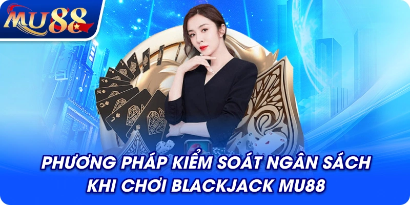 Phương pháp kiểm soát ngân sách khi chơi Blackjack MU88